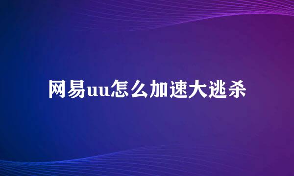 网易uu怎么加速大逃杀