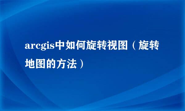 arcgis中如何旋转视图（旋转地图的方法）