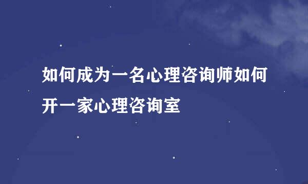 如何成为一名心理咨询师如何开一家心理咨询室