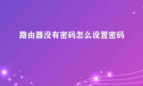 路由器没有密码怎么设置密码