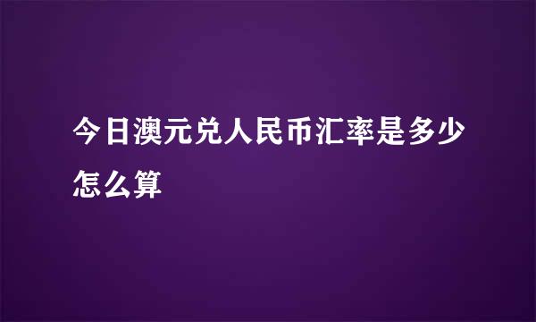 今日澳元兑人民币汇率是多少怎么算