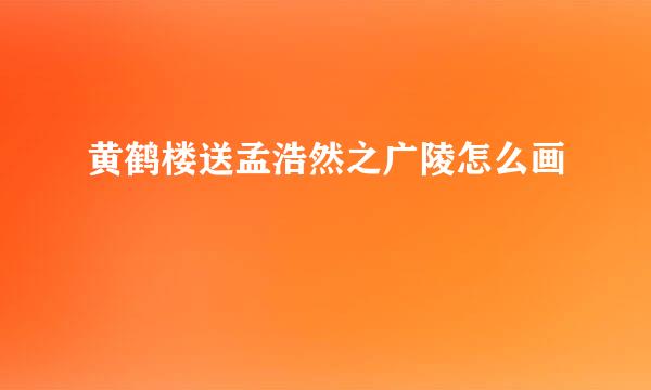 黄鹤楼送孟浩然之广陵怎么画