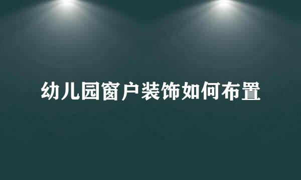 幼儿园窗户装饰如何布置