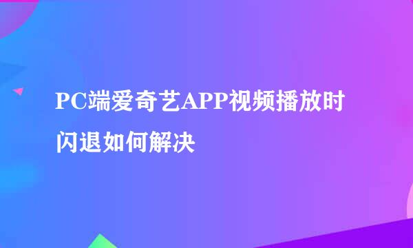 PC端爱奇艺APP视频播放时闪退如何解决