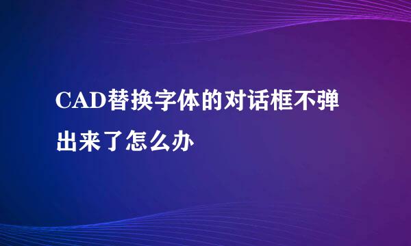 CAD替换字体的对话框不弹出来了怎么办