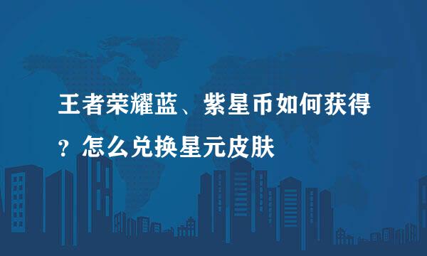 王者荣耀蓝、紫星币如何获得？怎么兑换星元皮肤