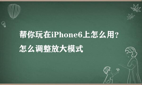 帮你玩在iPhone6上怎么用?怎么调整放大模式