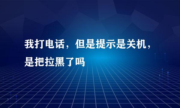 我打电话，但是提示是关机，是把拉黑了吗