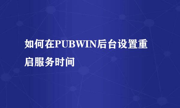 如何在PUBWIN后台设置重启服务时间