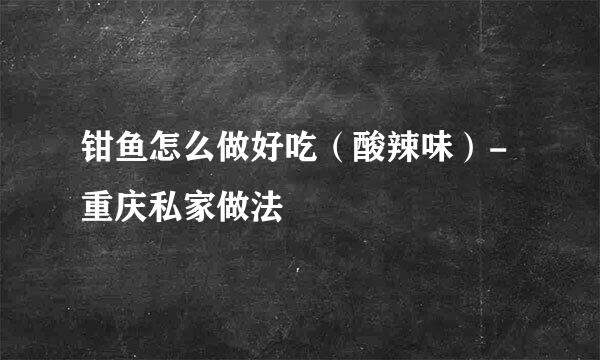 钳鱼怎么做好吃（酸辣味）-重庆私家做法