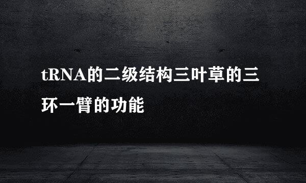 tRNA的二级结构三叶草的三环一臂的功能