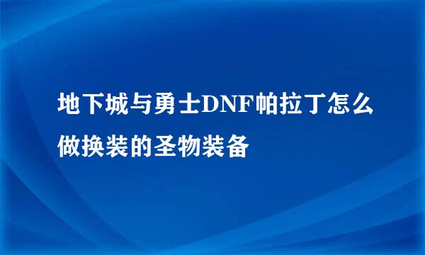 地下城与勇士DNF帕拉丁怎么做换装的圣物装备