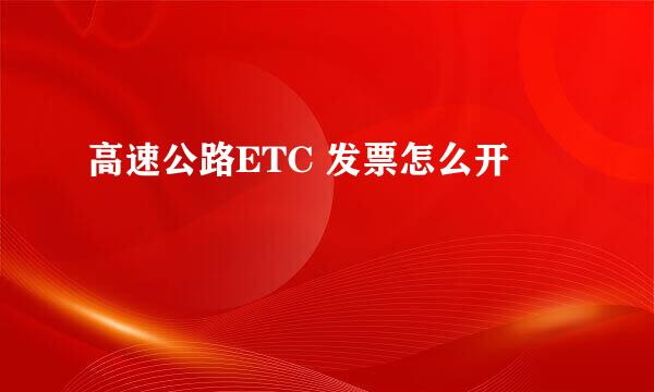 高速公路ETC 发票怎么开