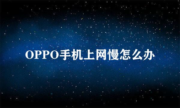 OPPO手机上网慢怎么办