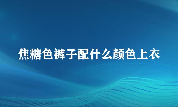 焦糖色裤子配什么颜色上衣