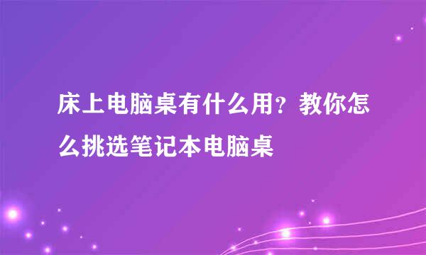 床上电脑桌有什么用？教你怎么挑选笔记本电脑桌