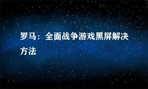 罗马:全面战争游戏黑屏解决方法