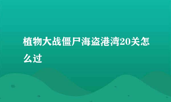 植物大战僵尸海盗港湾20关怎么过
