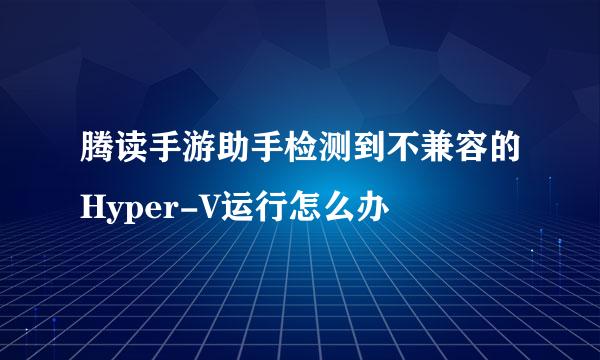 腾读手游助手检测到不兼容的Hyper-V运行怎么办