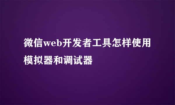 微信web开发者工具怎样使用模拟器和调试器