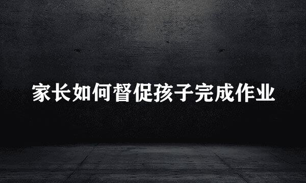 家长如何督促孩子完成作业