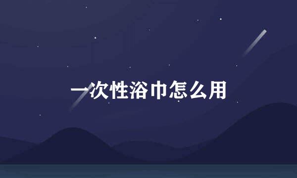 一次性浴巾怎么用