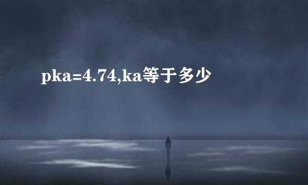 pka=4.74,ka等于多少