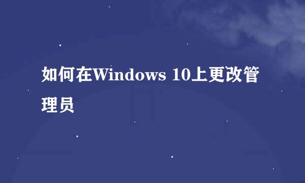 如何在Windows 10上更改管理员