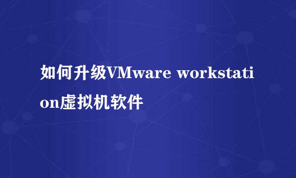 如何升级VMware workstation虚拟机软件