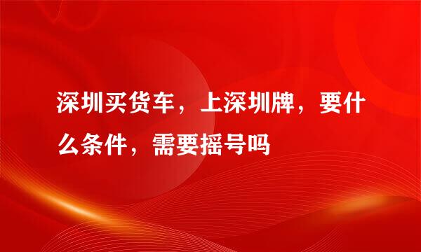 深圳买货车，上深圳牌，要什么条件，需要摇号吗