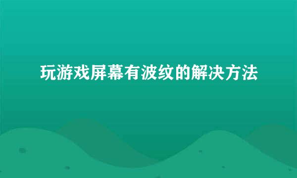 玩游戏屏幕有波纹的解决方法