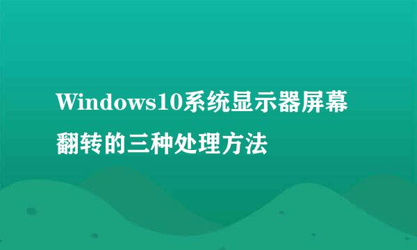 Windows10系统显示器屏幕翻转的三种处理方法