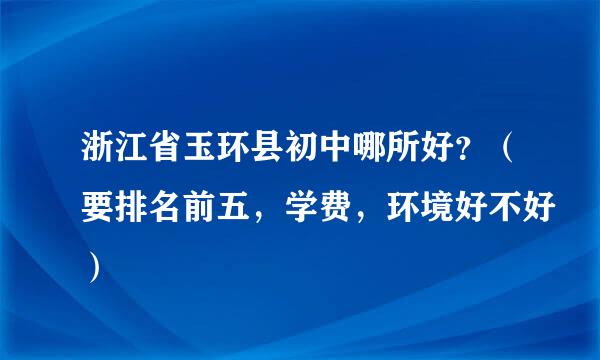 浙江省玉环县初中哪所好?(要排名前五,学费,环境好不好)