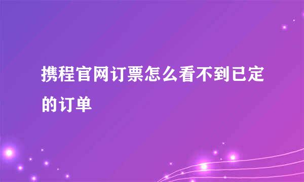 携程官网订票怎么看不到已定的订单