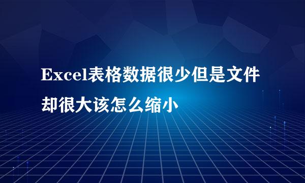 Excel表格数据很少但是文件却很大该怎么缩小