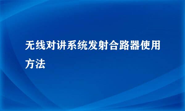 无线对讲系统发射合路器使用方法