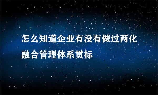 怎么知道企业有没有做过两化融合管理体系贯标