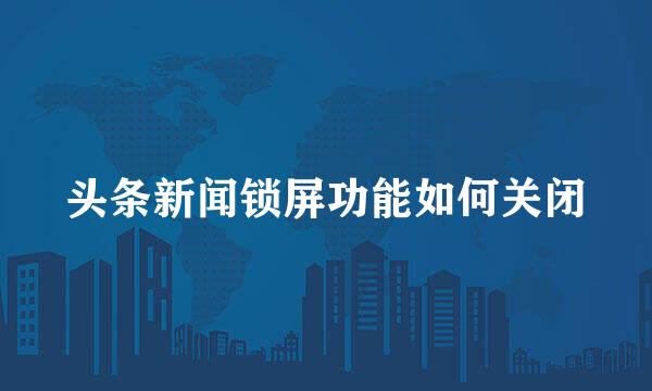 头条新闻锁屏功能如何关闭