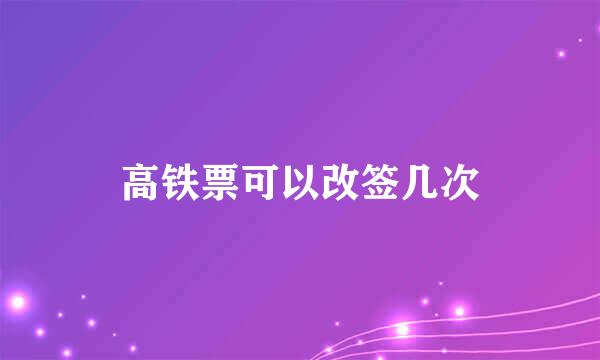 高铁票可以改签几次