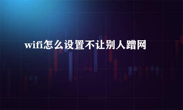 wifi怎么设置不让别人蹭网