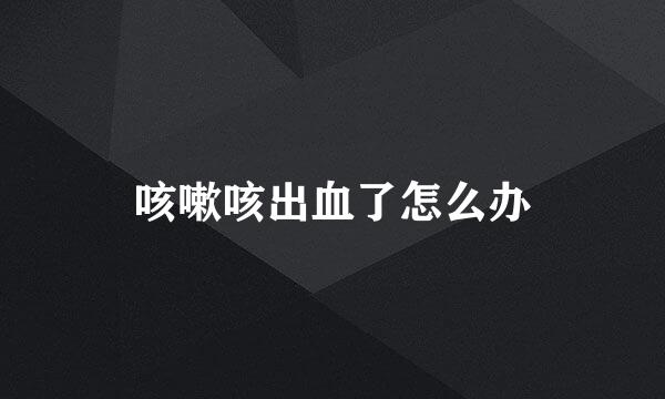 咳嗽咳出血了怎么办