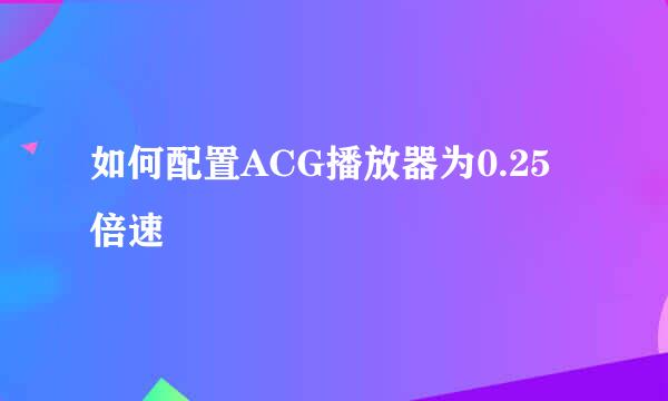 如何配置ACG播放器为0.25倍速
