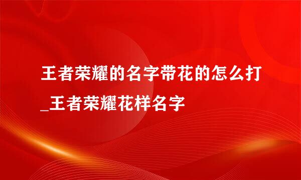 王者荣耀的名字带花的怎么打_王者荣耀花样名字
