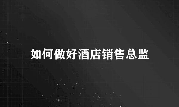 如何做好酒店销售总监
