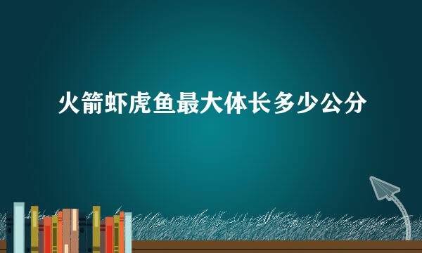 火箭虾虎鱼最大体长多少公分