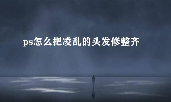 ps怎么把凌乱的头发修整齐