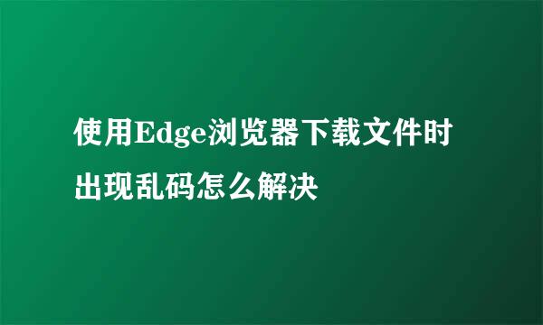 使用Edge浏览器下载文件时出现乱码怎么解决