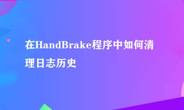 在HandBrake程序中如何清理日志历史