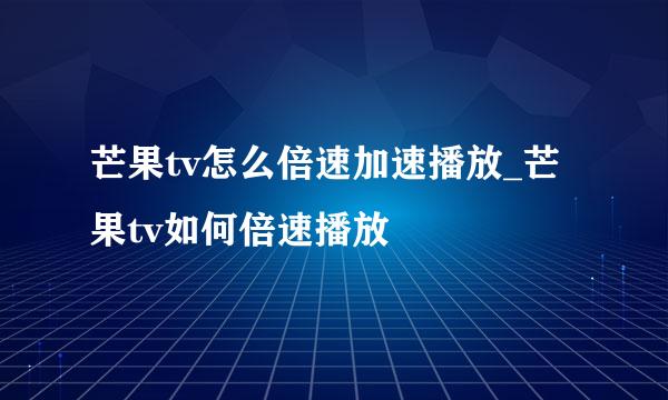 芒果tv怎么倍速加速播放_芒果tv如何倍速播放