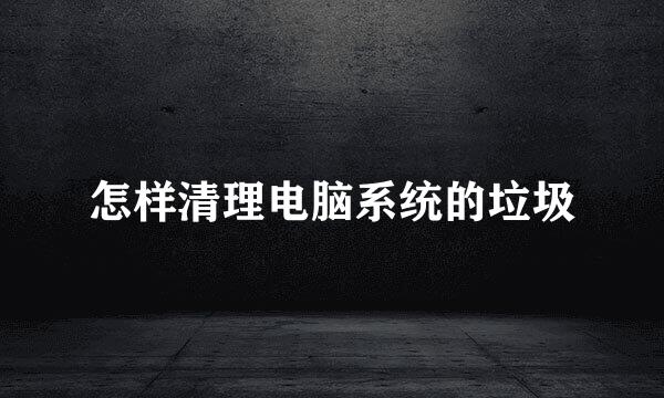 怎样清理电脑系统的垃圾